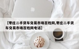 【枣庄二手货车交易市场百姓网,枣庄二手货车交易市场百姓网电话】