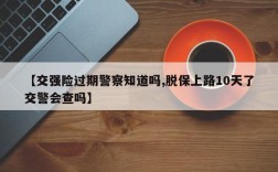 【交强险过期警察知道吗,脱保上路10天了交警会查吗】