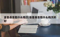 吉普森吉他什么档次/吉普森吉他什么档次的好