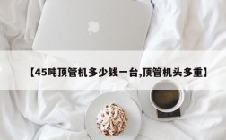 【45吨顶管机多少钱一台,顶管机头多重】