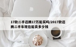 17款二手迈腾17万能买吗/2017款迈腾二手车现在能卖多少钱