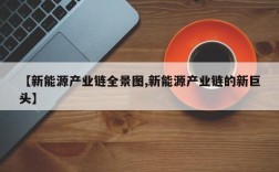 【新能源产业链全景图,新能源产业链的新巨头】