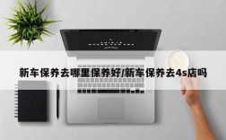新车保养去哪里保养好/新车保养去4s店吗