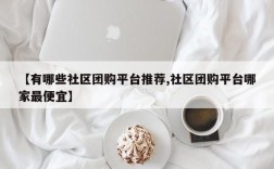 【有哪些社区团购平台推荐,社区团购平台哪家最便宜】