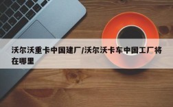 沃尔沃重卡中国建厂/沃尔沃卡车中国工厂将在哪里