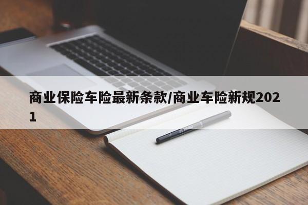 商业保险车险最新条款/商业车险新规2021