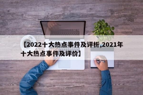 【2022十大热点事件及评析,2021年十大热点事件及评价】