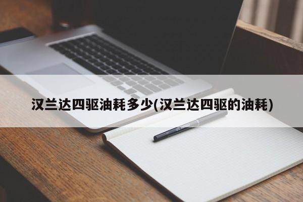 汉兰达四驱油耗多少(汉兰达四驱的油耗)
