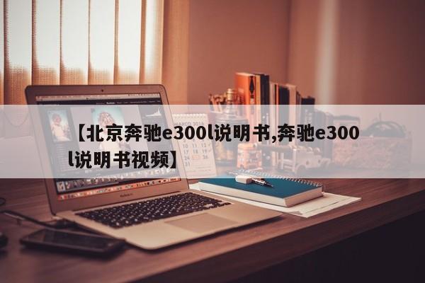 【北京奔驰e300l说明书,奔驰e300l说明书视频】