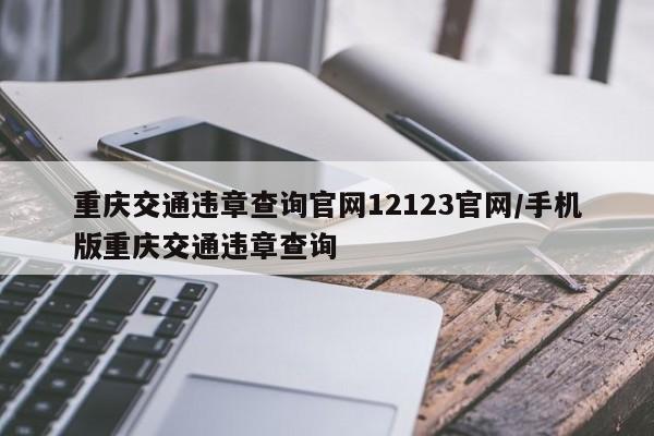 重庆交通违章查询官网12123官网/手机版重庆交通违章查询