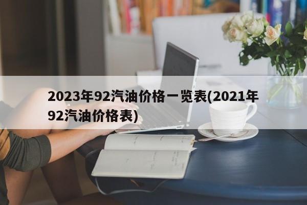 2023年92汽油价格一览表(2021年92汽油价格表)