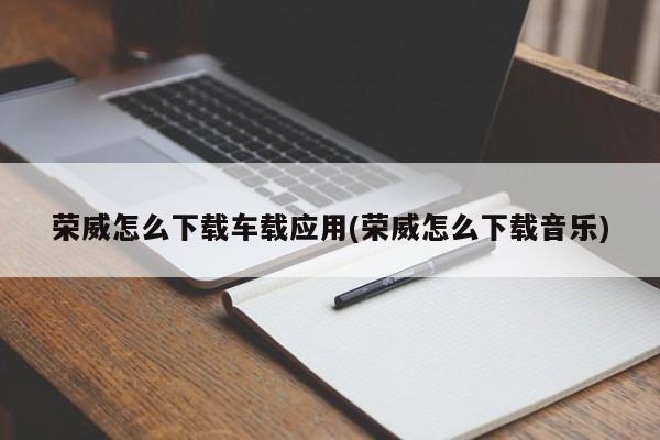 荣威怎么下载车载应用(荣威怎么下载音乐)