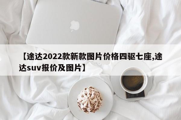 【途达2022款新款图片价格四驱七座,途达suv报价及图片】