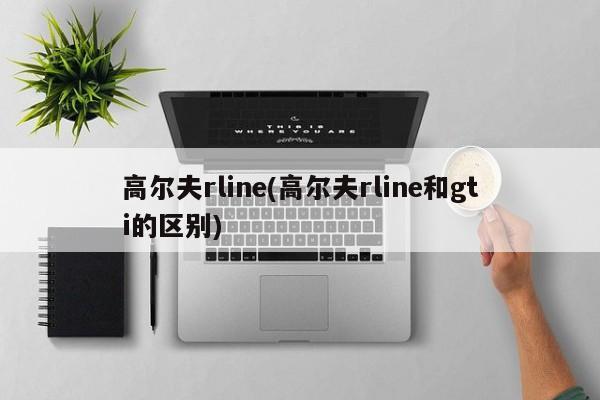 高尔夫rline(高尔夫rline和gti的区别)
