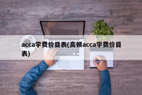 acca学费价目表(高顿acca学费价目表)