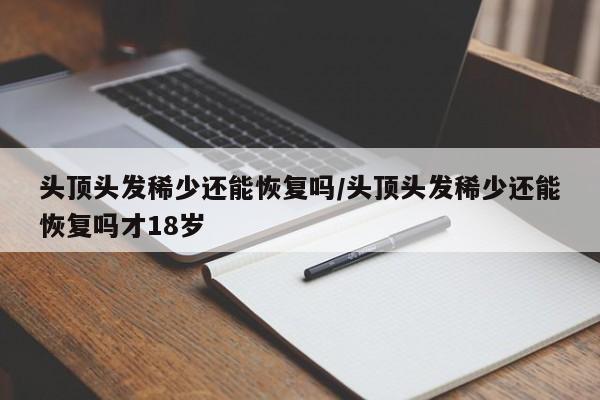 头顶头发稀少还能恢复吗/头顶头发稀少还能恢复吗才18岁