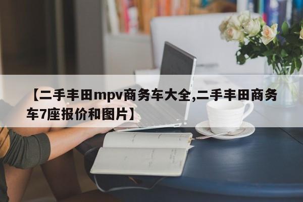 【二手丰田mpv商务车大全,二手丰田商务车7座报价和图片】