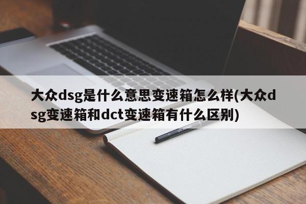 大众dsg是什么意思变速箱怎么样(大众dsg变速箱和dct变速箱有什么区别)
