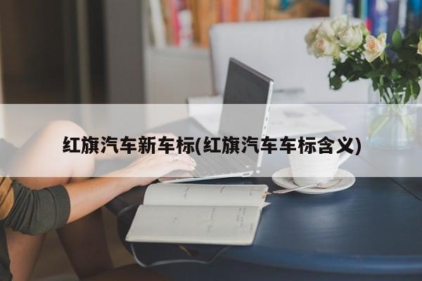 红旗汽车新车标(红旗汽车车标含义)