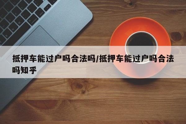 抵押车能过户吗合法吗/抵押车能过户吗合法吗知乎